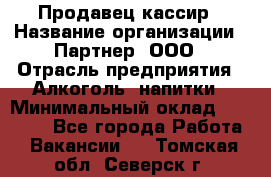 Продавец-кассир › Название организации ­ Партнер, ООО › Отрасль предприятия ­ Алкоголь, напитки › Минимальный оклад ­ 30 000 - Все города Работа » Вакансии   . Томская обл.,Северск г.